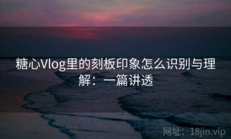 糖心Vlog里的刻板印象怎么识别与理解：一篇讲透