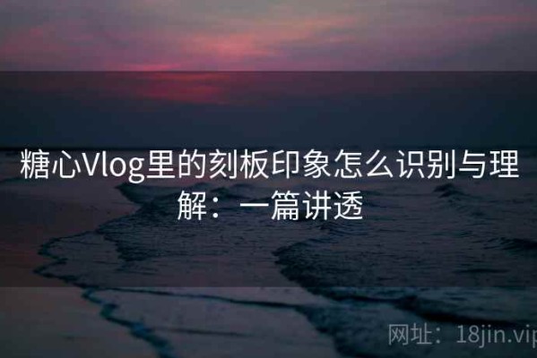 糖心Vlog里的刻板印象怎么识别与理解：一篇讲透