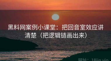 黑料网案例小课堂：把回音室效应讲清楚（把逻辑链画出来）