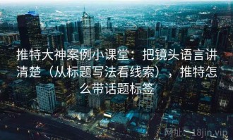 推特大神案例小课堂：把镜头语言讲清楚（从标题写法看线索），推特怎么带话题标签