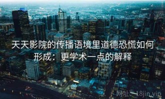 天天影院的传播语境里道德恐慌如何形成：更学术一点的解释