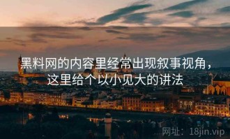 黑料网的内容里经常出现叙事视角，这里给个以小见大的讲法