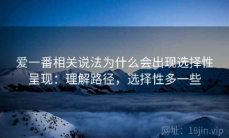 爱一番相关说法为什么会出现选择性呈现：理解路径，选择性多一些