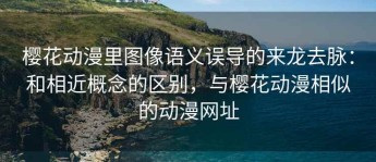 樱花动漫里图像语义误导的来龙去脉：和相近概念的区别，与樱花动漫相似的动漫网址