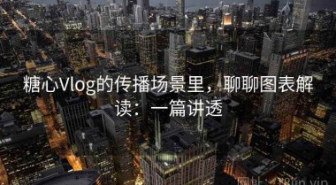 糖心Vlog的传播场景里，聊聊图表解读：一篇讲透