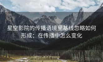 星空影院的传播语境里基线忽略如何形成：在传播中怎么变化