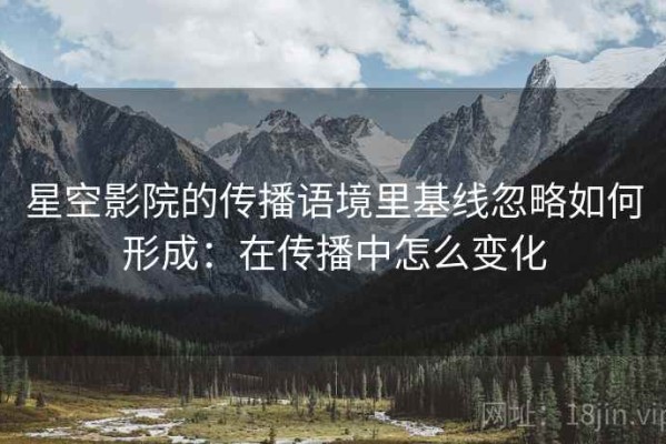 星空影院的传播语境里基线忽略如何形成：在传播中怎么变化
