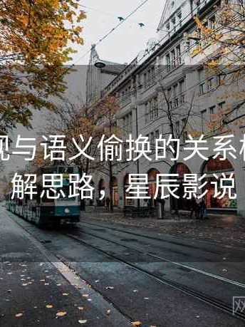 星辰影视与语义偷换的关系梳理：图解思路，星辰影说