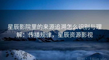 星辰影院里的来源追溯怎么识别与理解：传播规律，星辰资源影视