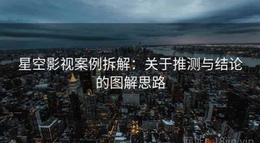 星空影视案例拆解：关于推测与结论的图解思路