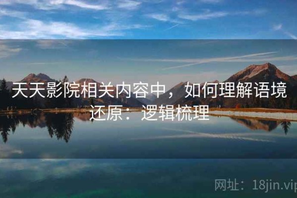 天天影院相关内容中，如何理解语境还原：逻辑梳理
