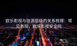 欧乐影视与信源层级的关系梳理：常见表现，欧乐影视安全吗