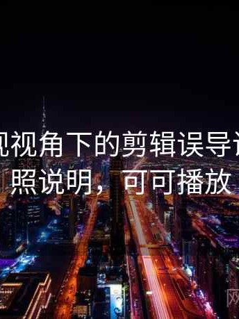 可可影视视角下的剪辑误导讲解：对照说明，可可播放