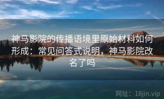 神马影院的传播语境里原始材料如何形成：常见问答式说明，神马影院改名了吗