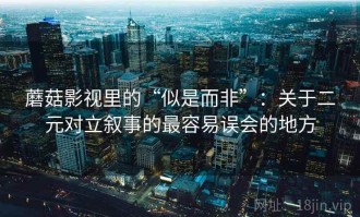 蘑菇影视里的“似是而非”：关于二元对立叙事的最容易误会的地方