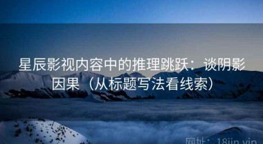 星辰影视内容中的推理跳跃：谈阴影因果（从标题写法看线索）