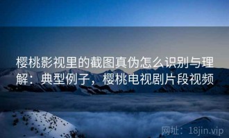 樱桃影视里的截图真伪怎么识别与理解：典型例子，樱桃电视剧片段视频
