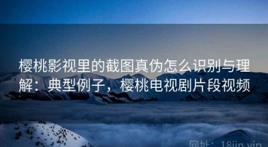 樱桃影视里的截图真伪怎么识别与理解：典型例子，樱桃电视剧片段视频