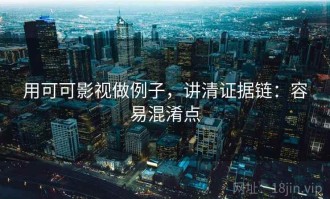 用可可影视做例子，讲清证据链：容易混淆点