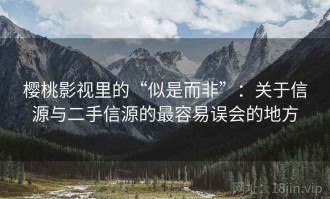 樱桃影视里的“似是而非”：关于信源与二手信源的最容易误会的地方
