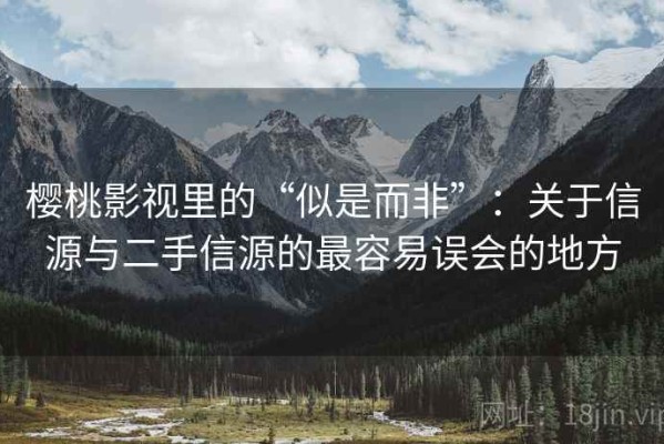 樱桃影视里的“似是而非”：关于信源与二手信源的最容易误会的地方