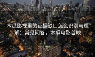 木瓜影视里的证据缺口怎么识别与理解：常见问答，木瓜电影首映
