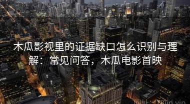木瓜影视里的证据缺口怎么识别与理解：常见问答，木瓜电影首映