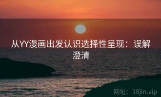 从YY漫画出发认识选择性呈现：误解澄清