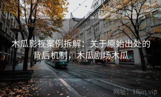 木瓜影视案例拆解：关于原始出处的背后机制，木瓜剧场木瓜