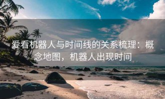 爱看机器人与时间线的关系梳理：概念地图，机器人出现时间
