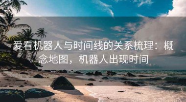 爱看机器人与时间线的关系梳理：概念地图，机器人出现时间