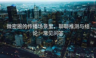 微密圈的传播场景里，聊聊推测与结论：常见问答