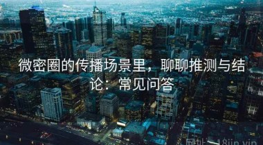 微密圈的传播场景里，聊聊推测与结论：常见问答