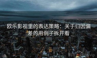 欧乐影视里的表达策略：关于归因偏差的用例子拆开看