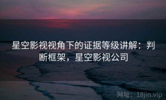 星空影视视角下的证据等级讲解：判断框架，星空影视公司