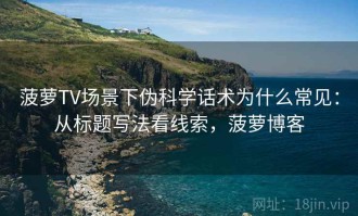 菠萝TV场景下伪科学话术为什么常见：从标题写法看线索，菠萝博客