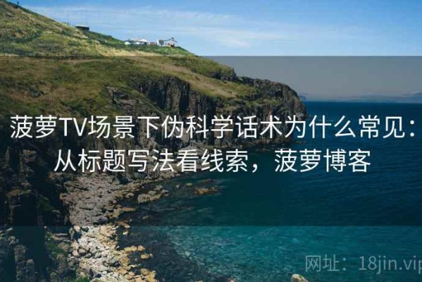 菠萝TV场景下伪科学话术为什么常见：从标题写法看线索，菠萝博客