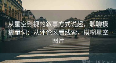 从星空影视的叙事方式说起，聊聊模糊量词：从评论区看线索，模糊星空图片