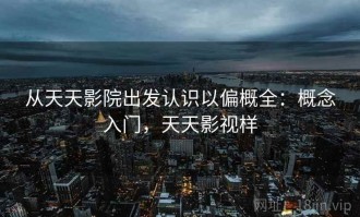 从天天影院出发认识以偏概全：概念入门，天天影视样