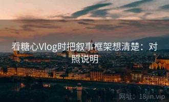 看糖心Vlog时把叙事框架想清楚：对照说明