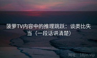 菠萝TV内容中的推理跳跃：谈类比失当（一段话讲清楚）