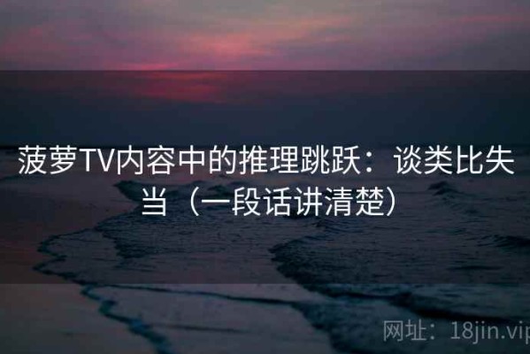 菠萝TV内容中的推理跳跃：谈类比失当（一段话讲清楚）