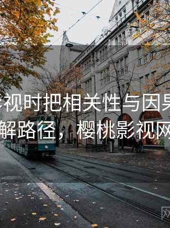 看樱桃影视时把相关性与因果想清楚：理解路径，樱桃影视网络