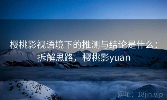 樱桃影视语境下的推测与结论是什么：拆解思路，樱桃影yuan