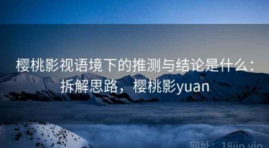 樱桃影视语境下的推测与结论是什么：拆解思路，樱桃影yuan