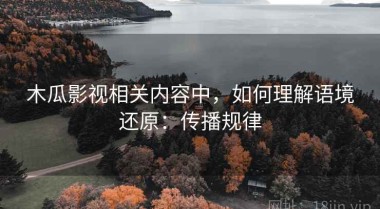 木瓜影视相关内容中，如何理解语境还原：传播规律