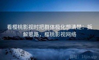 看樱桃影视时把群体极化想清楚：拆解思路，樱桃影视网络