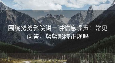 围绕努努影院讲一讲信息噪声：常见问答，努努影院正规吗