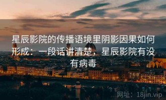 星辰影院的传播语境里阴影因果如何形成：一段话讲清楚，星辰影院有没有病毒