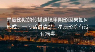 星辰影院的传播语境里阴影因果如何形成：一段话讲清楚，星辰影院有没有病毒